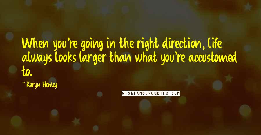 Karyn Henley Quotes: When you're going in the right direction, life always looks larger than what you're accustomed to.