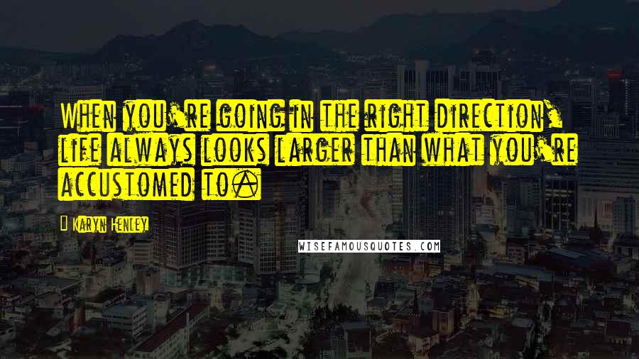 Karyn Henley Quotes: When you're going in the right direction, life always looks larger than what you're accustomed to.