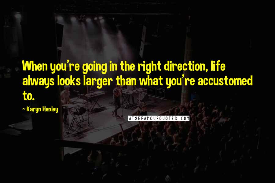 Karyn Henley Quotes: When you're going in the right direction, life always looks larger than what you're accustomed to.