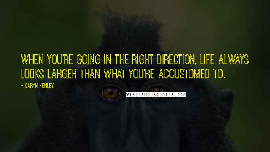 Karyn Henley Quotes: When you're going in the right direction, life always looks larger than what you're accustomed to.