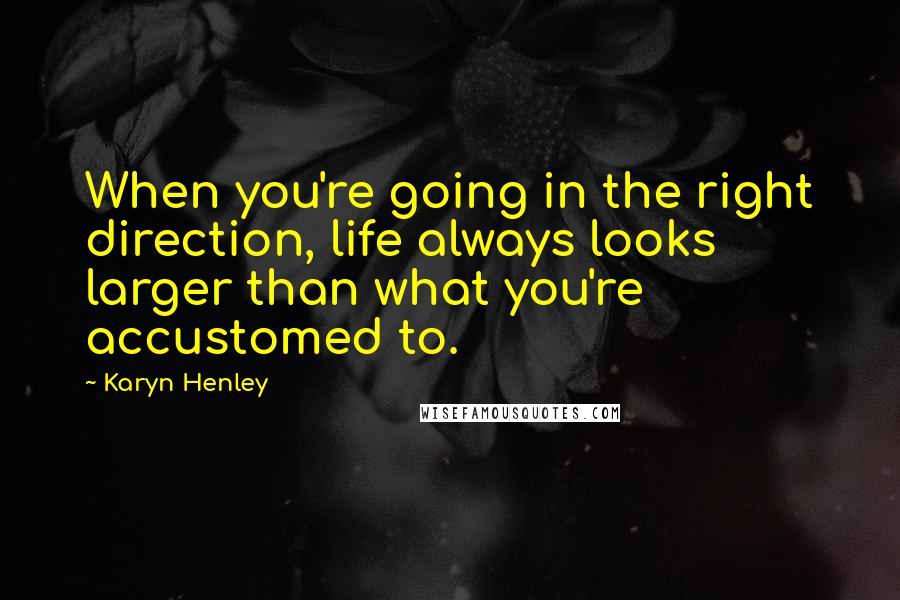 Karyn Henley Quotes: When you're going in the right direction, life always looks larger than what you're accustomed to.