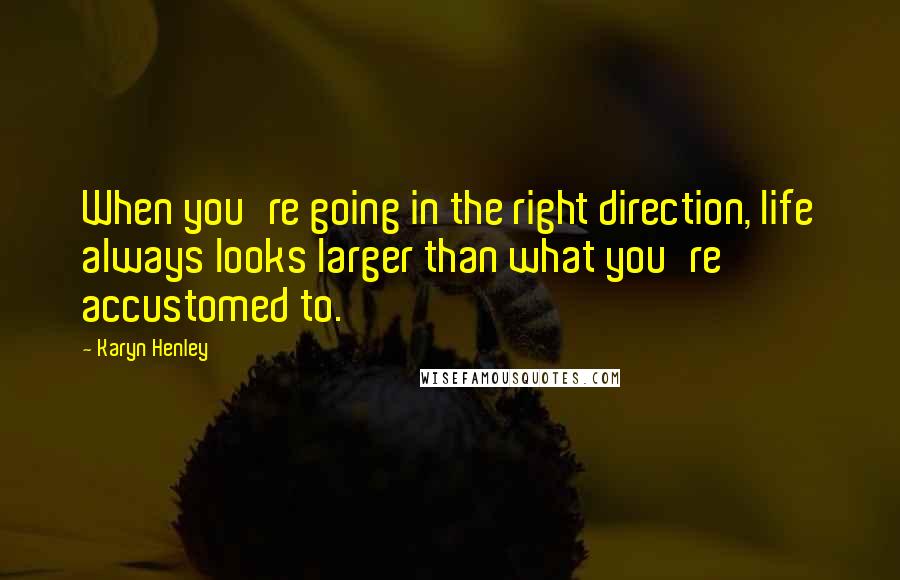 Karyn Henley Quotes: When you're going in the right direction, life always looks larger than what you're accustomed to.