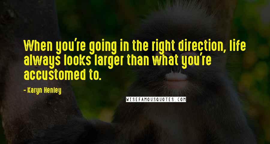 Karyn Henley Quotes: When you're going in the right direction, life always looks larger than what you're accustomed to.