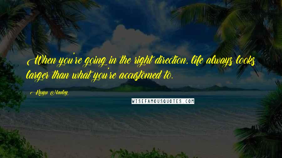 Karyn Henley Quotes: When you're going in the right direction, life always looks larger than what you're accustomed to.