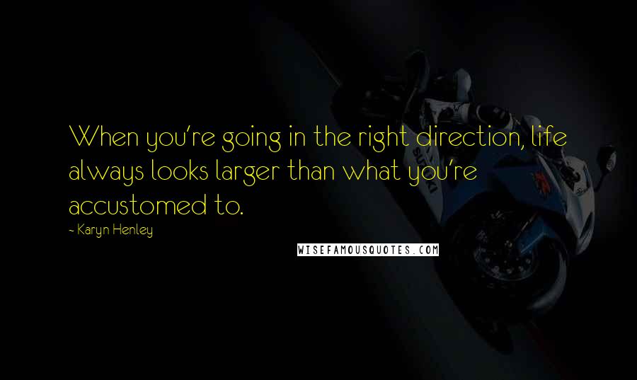 Karyn Henley Quotes: When you're going in the right direction, life always looks larger than what you're accustomed to.