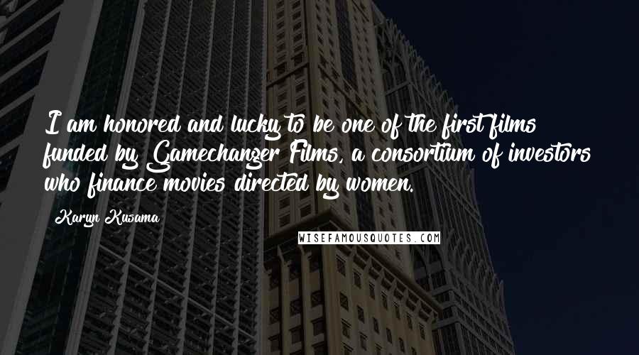Karyn Kusama Quotes: I am honored and lucky to be one of the first films funded by Gamechanger Films, a consortium of investors who finance movies directed by women.