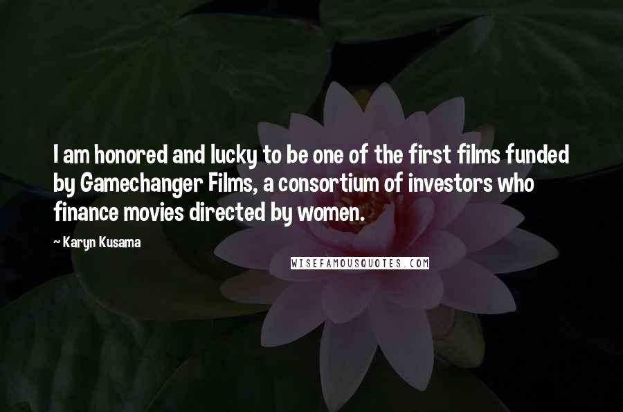 Karyn Kusama Quotes: I am honored and lucky to be one of the first films funded by Gamechanger Films, a consortium of investors who finance movies directed by women.