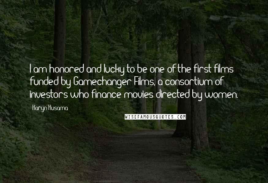 Karyn Kusama Quotes: I am honored and lucky to be one of the first films funded by Gamechanger Films, a consortium of investors who finance movies directed by women.