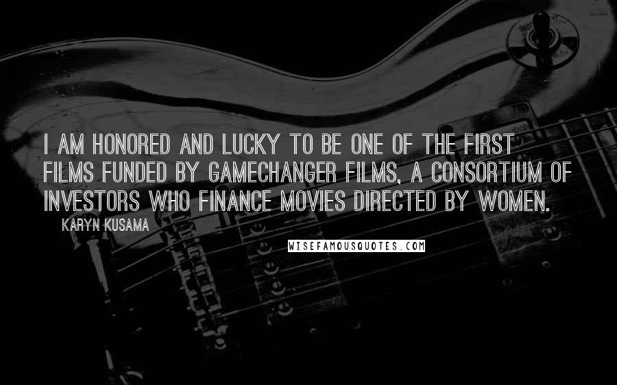 Karyn Kusama Quotes: I am honored and lucky to be one of the first films funded by Gamechanger Films, a consortium of investors who finance movies directed by women.