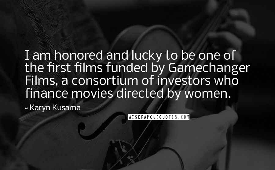Karyn Kusama Quotes: I am honored and lucky to be one of the first films funded by Gamechanger Films, a consortium of investors who finance movies directed by women.