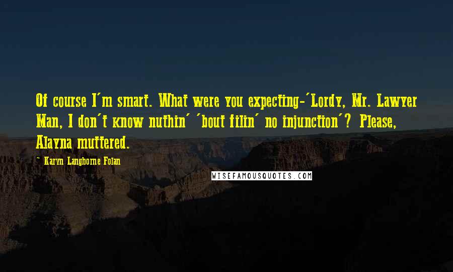 Karyn Langhorne Folan Quotes: Of course I'm smart. What were you expecting-'Lordy, Mr. Lawyer Man, I don't know nuthin' 'bout filin' no injunction'? Please, Alayna muttered.