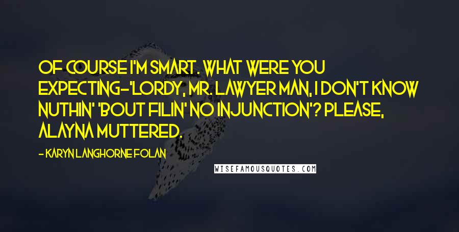 Karyn Langhorne Folan Quotes: Of course I'm smart. What were you expecting-'Lordy, Mr. Lawyer Man, I don't know nuthin' 'bout filin' no injunction'? Please, Alayna muttered.