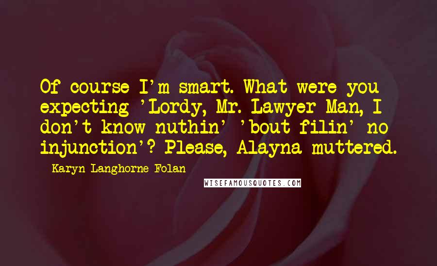 Karyn Langhorne Folan Quotes: Of course I'm smart. What were you expecting-'Lordy, Mr. Lawyer Man, I don't know nuthin' 'bout filin' no injunction'? Please, Alayna muttered.