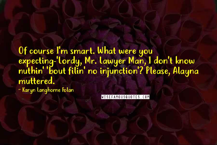 Karyn Langhorne Folan Quotes: Of course I'm smart. What were you expecting-'Lordy, Mr. Lawyer Man, I don't know nuthin' 'bout filin' no injunction'? Please, Alayna muttered.