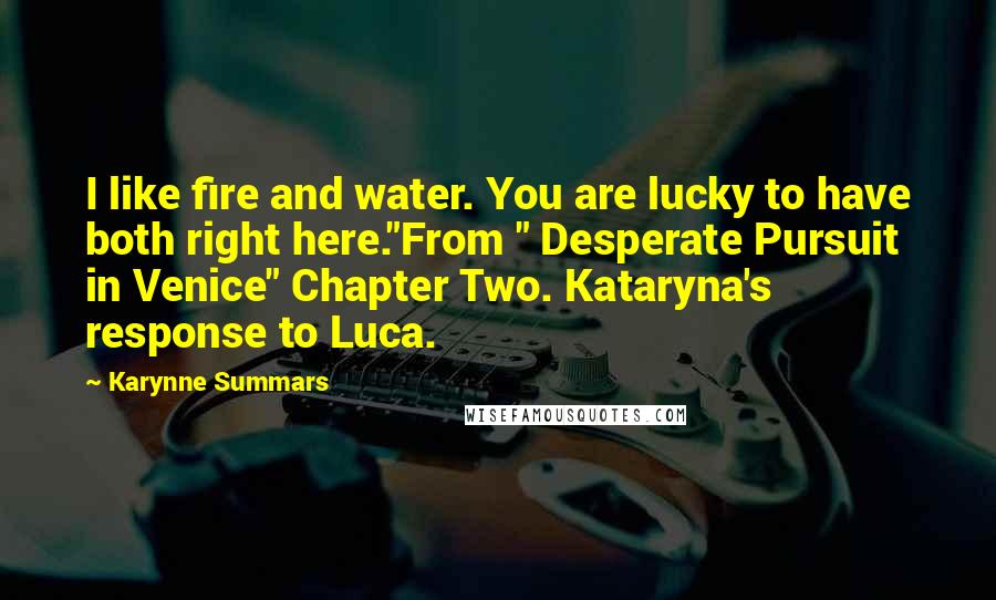 Karynne Summars Quotes: I like fire and water. You are lucky to have both right here."From " Desperate Pursuit in Venice" Chapter Two. Kataryna's response to Luca.