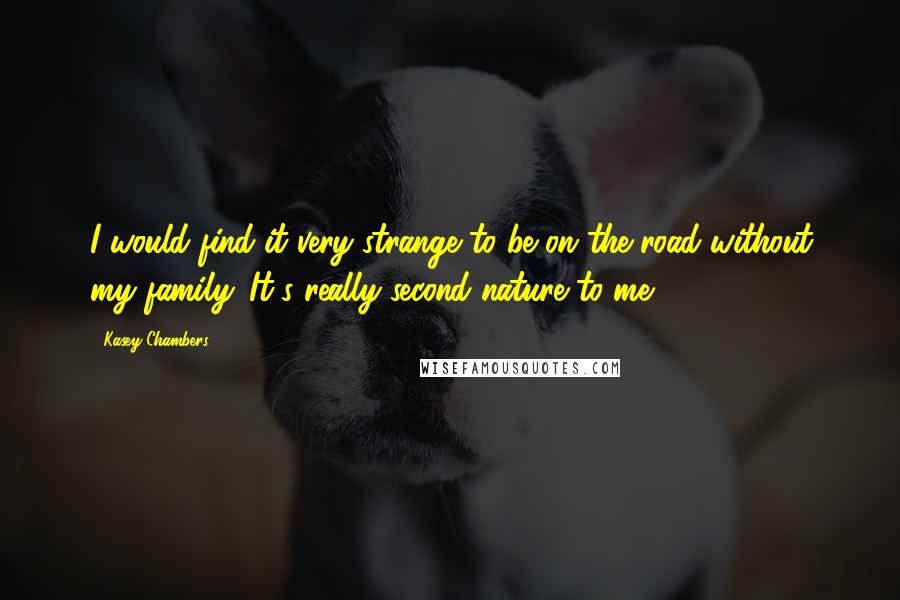 Kasey Chambers Quotes: I would find it very strange to be on the road without my family. It's really second nature to me.