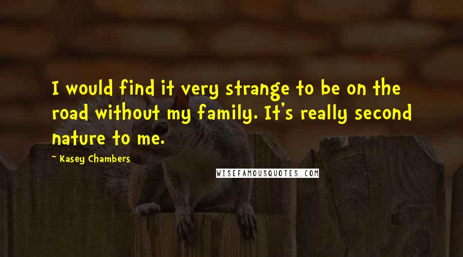 Kasey Chambers Quotes: I would find it very strange to be on the road without my family. It's really second nature to me.