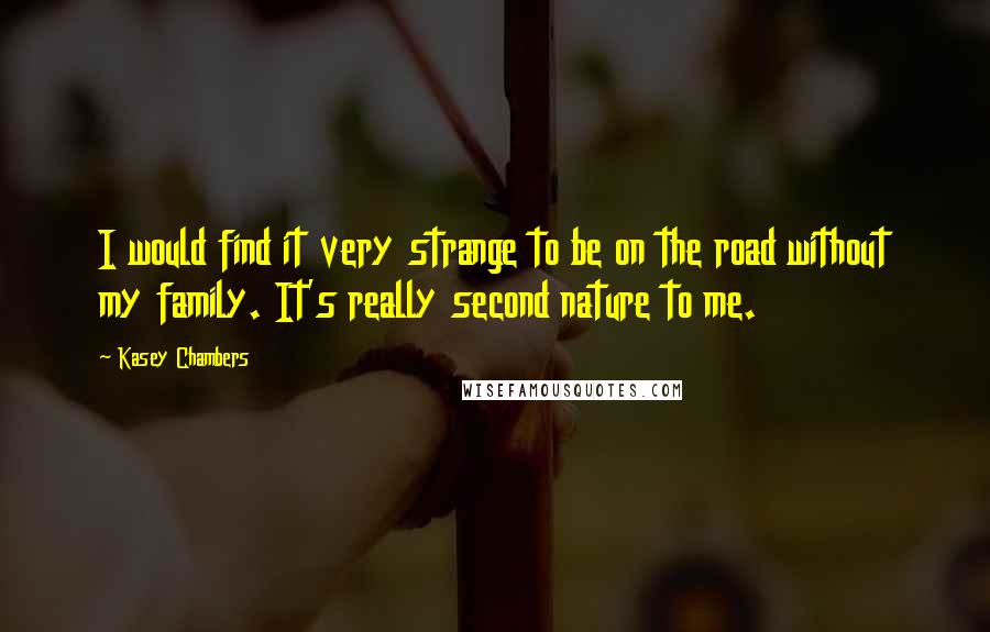 Kasey Chambers Quotes: I would find it very strange to be on the road without my family. It's really second nature to me.