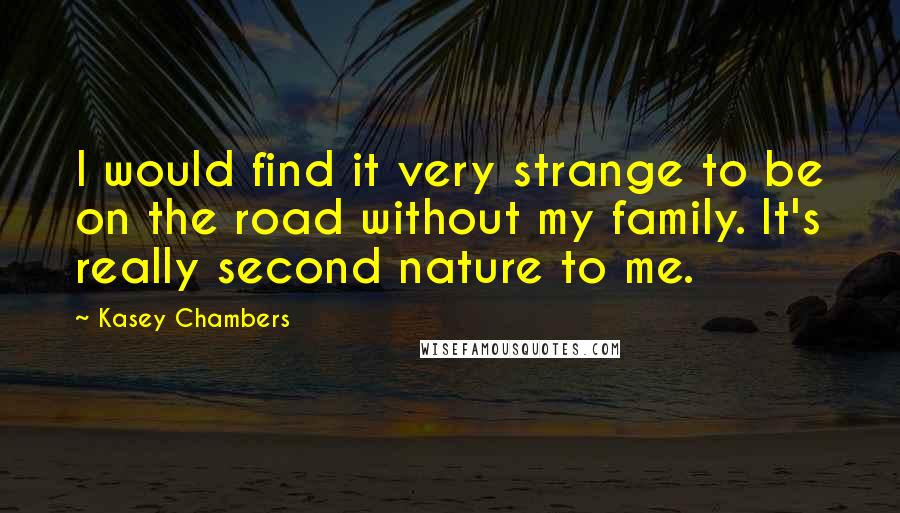 Kasey Chambers Quotes: I would find it very strange to be on the road without my family. It's really second nature to me.