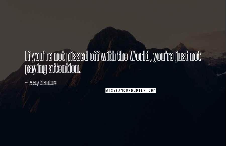 Kasey Chambers Quotes: If you're not pissed off with the World, you're just not paying attention.