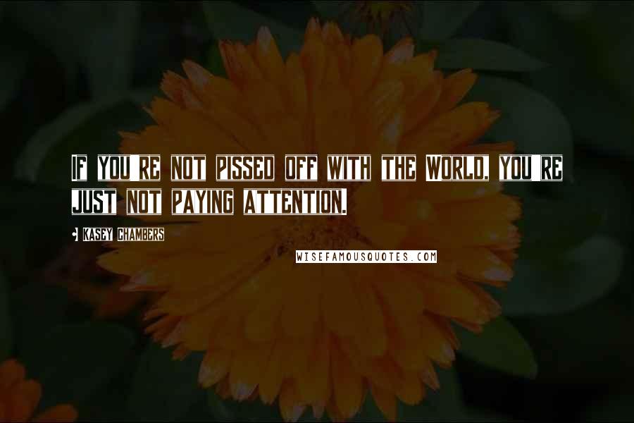 Kasey Chambers Quotes: If you're not pissed off with the World, you're just not paying attention.