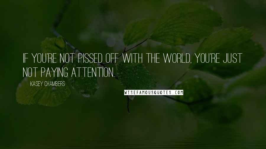 Kasey Chambers Quotes: If you're not pissed off with the World, you're just not paying attention.