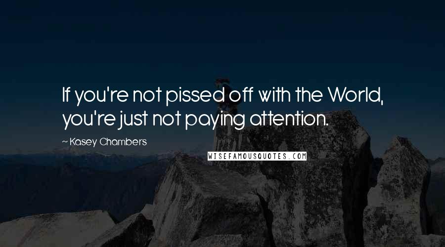 Kasey Chambers Quotes: If you're not pissed off with the World, you're just not paying attention.