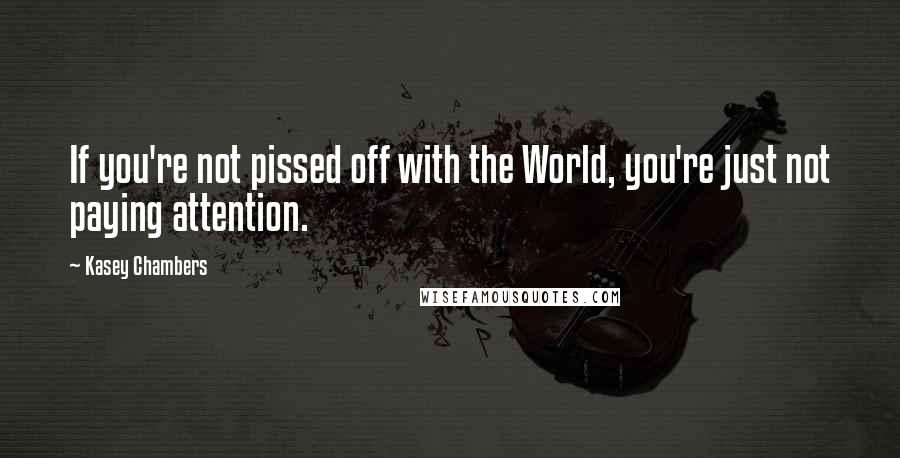Kasey Chambers Quotes: If you're not pissed off with the World, you're just not paying attention.
