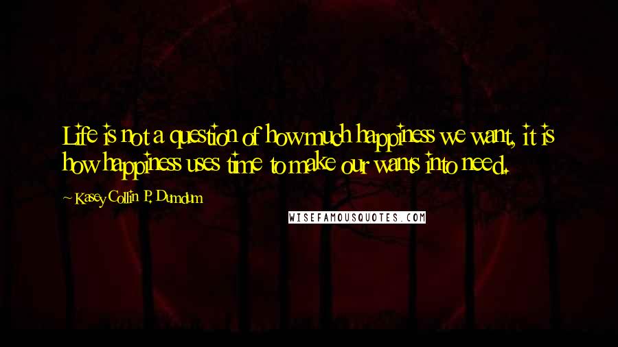 Kasey Collin P. Dumdum Quotes: Life is not a question of how much happiness we want, it is how happiness uses time to make our wants into need.