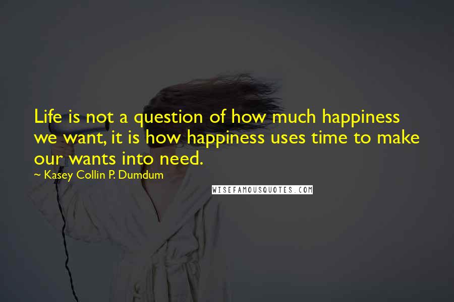 Kasey Collin P. Dumdum Quotes: Life is not a question of how much happiness we want, it is how happiness uses time to make our wants into need.