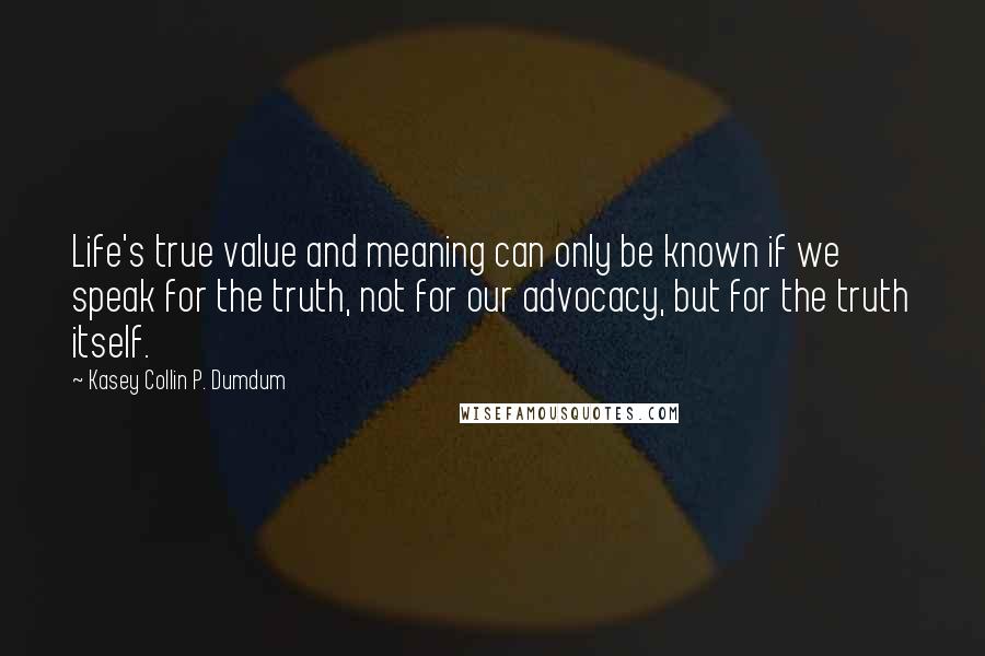 Kasey Collin P. Dumdum Quotes: Life's true value and meaning can only be known if we speak for the truth, not for our advocacy, but for the truth itself.