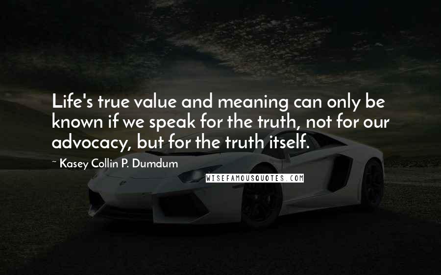Kasey Collin P. Dumdum Quotes: Life's true value and meaning can only be known if we speak for the truth, not for our advocacy, but for the truth itself.