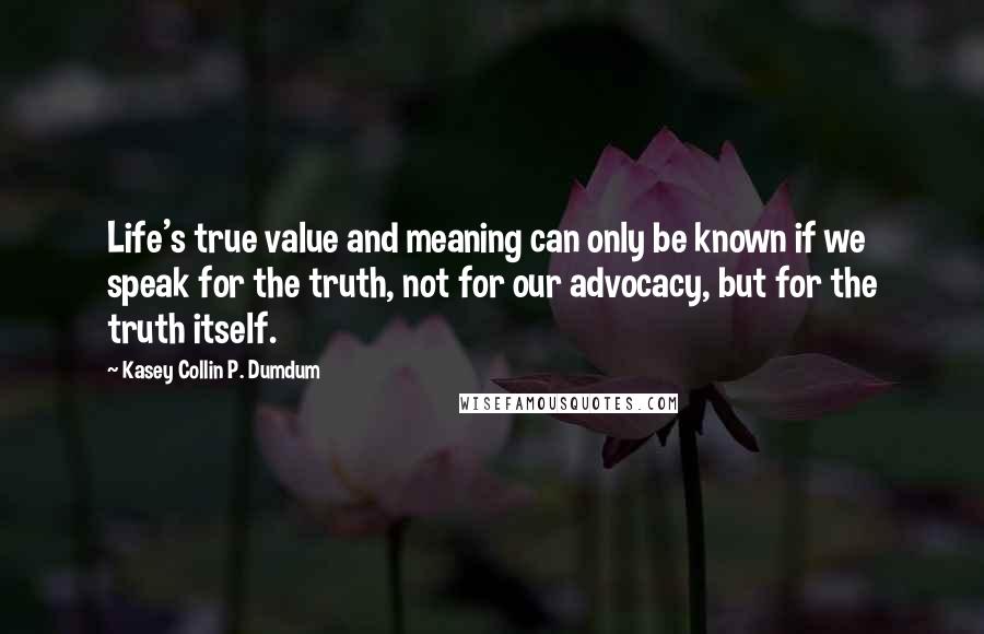 Kasey Collin P. Dumdum Quotes: Life's true value and meaning can only be known if we speak for the truth, not for our advocacy, but for the truth itself.