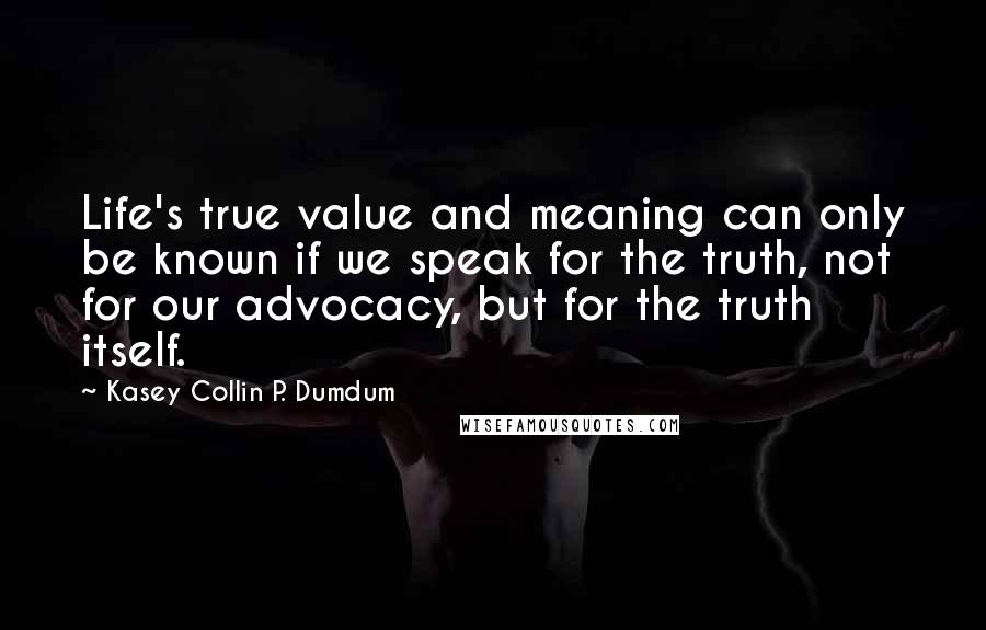 Kasey Collin P. Dumdum Quotes: Life's true value and meaning can only be known if we speak for the truth, not for our advocacy, but for the truth itself.