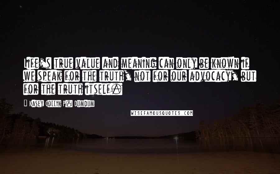 Kasey Collin P. Dumdum Quotes: Life's true value and meaning can only be known if we speak for the truth, not for our advocacy, but for the truth itself.