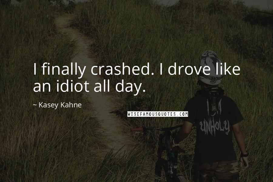 Kasey Kahne Quotes: I finally crashed. I drove like an idiot all day.