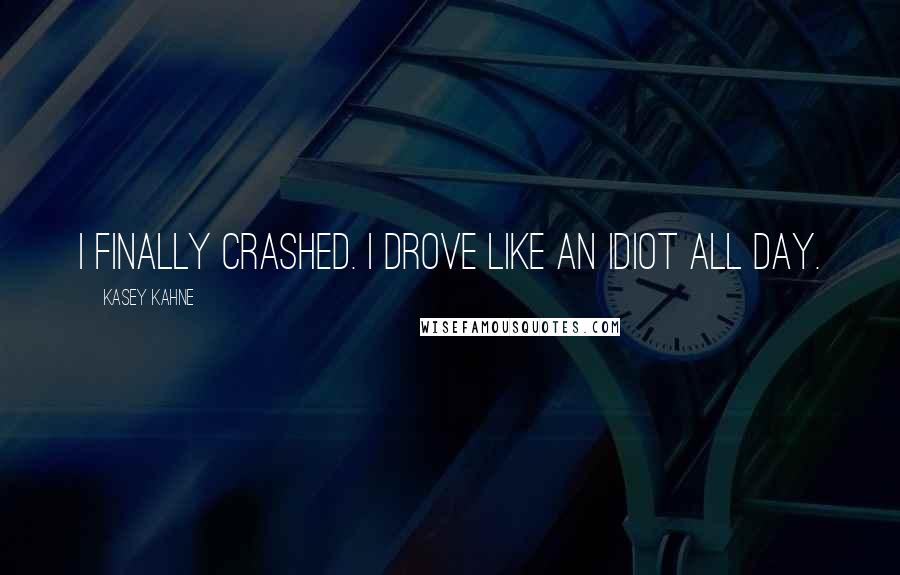 Kasey Kahne Quotes: I finally crashed. I drove like an idiot all day.