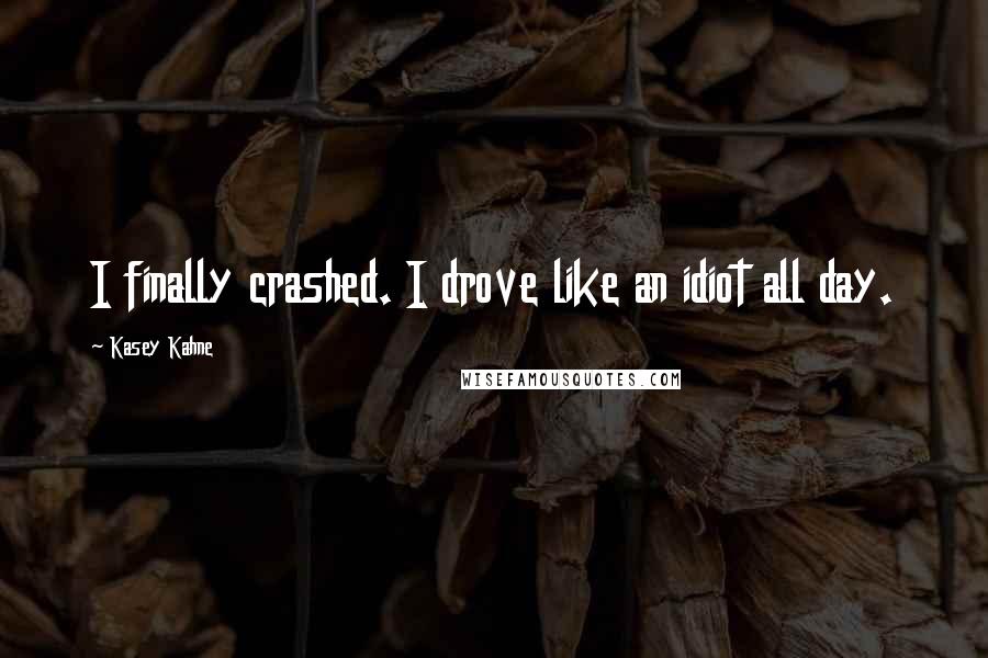 Kasey Kahne Quotes: I finally crashed. I drove like an idiot all day.