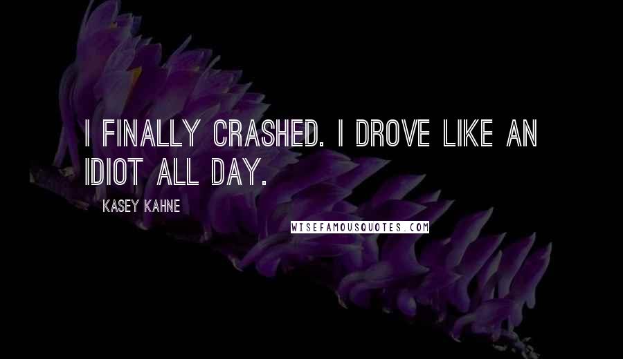 Kasey Kahne Quotes: I finally crashed. I drove like an idiot all day.