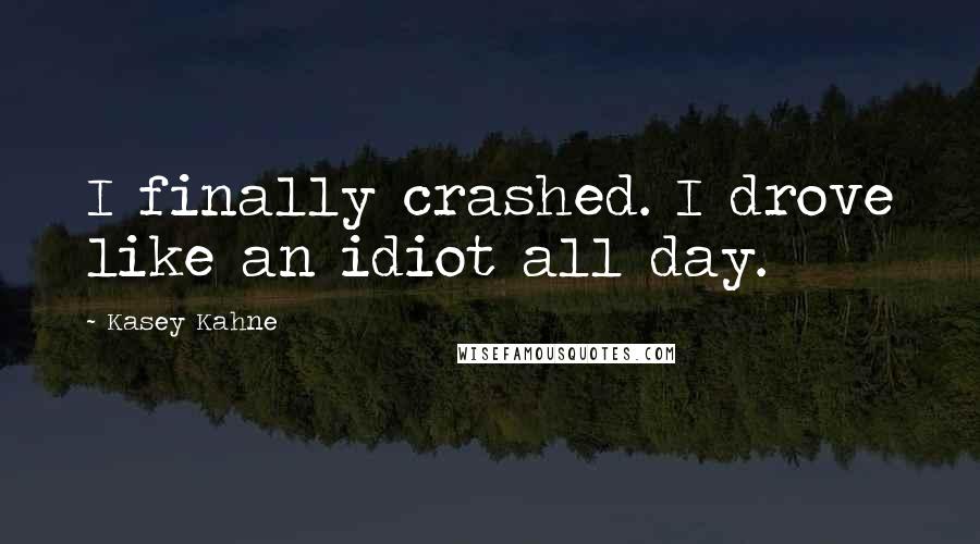 Kasey Kahne Quotes: I finally crashed. I drove like an idiot all day.