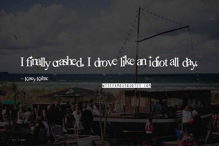 Kasey Kahne Quotes: I finally crashed. I drove like an idiot all day.