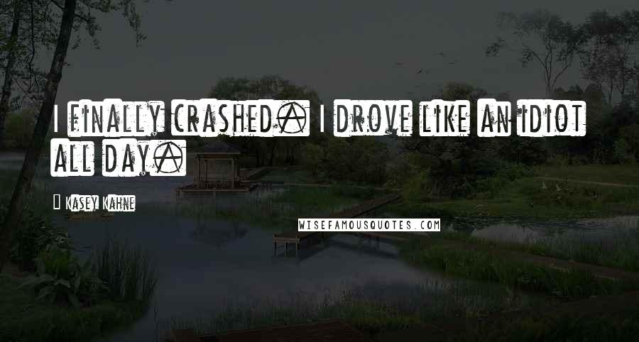 Kasey Kahne Quotes: I finally crashed. I drove like an idiot all day.