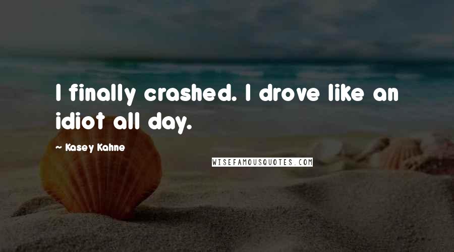 Kasey Kahne Quotes: I finally crashed. I drove like an idiot all day.