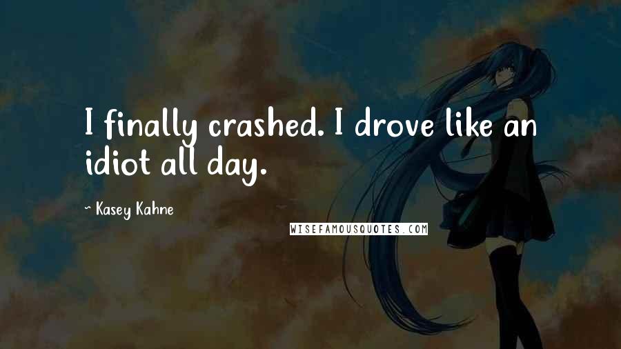 Kasey Kahne Quotes: I finally crashed. I drove like an idiot all day.