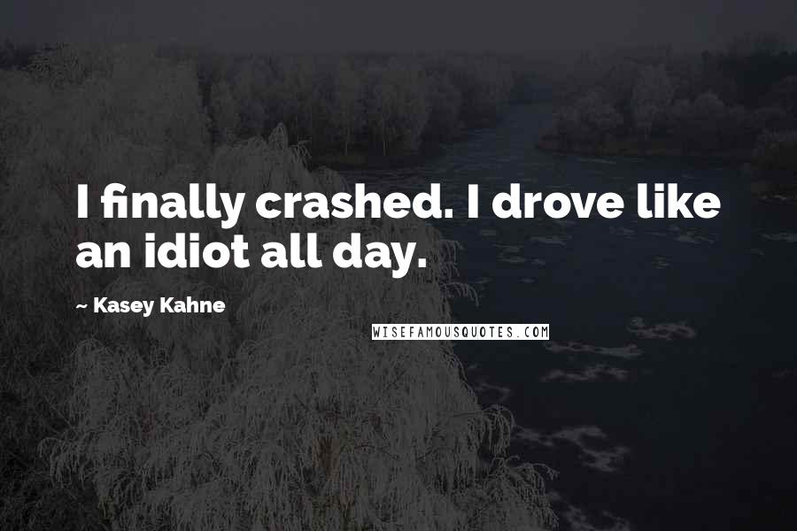 Kasey Kahne Quotes: I finally crashed. I drove like an idiot all day.