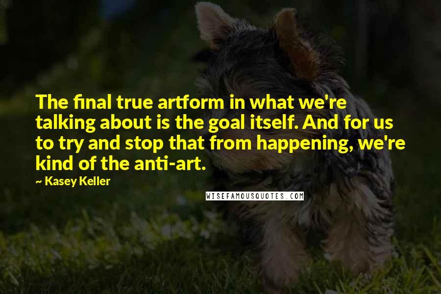 Kasey Keller Quotes: The final true artform in what we're talking about is the goal itself. And for us to try and stop that from happening, we're kind of the anti-art.