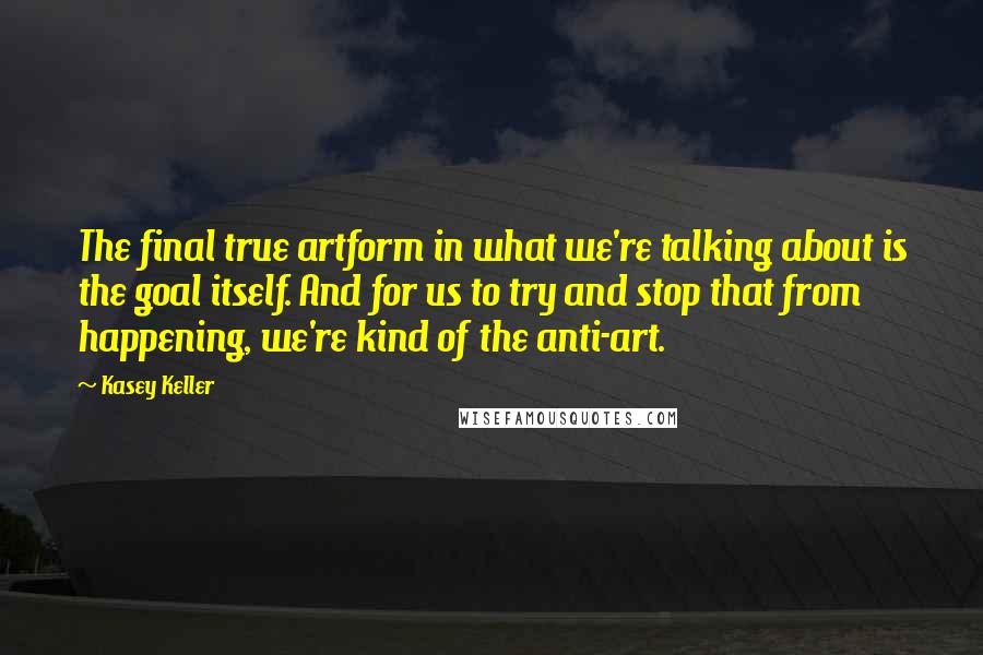 Kasey Keller Quotes: The final true artform in what we're talking about is the goal itself. And for us to try and stop that from happening, we're kind of the anti-art.