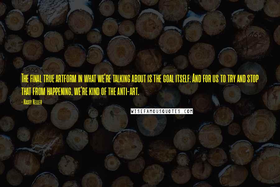 Kasey Keller Quotes: The final true artform in what we're talking about is the goal itself. And for us to try and stop that from happening, we're kind of the anti-art.