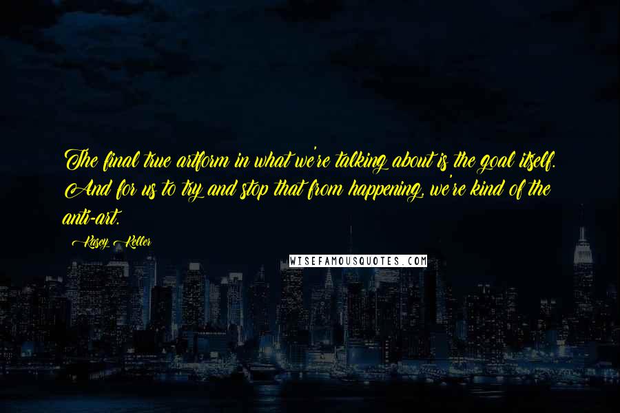 Kasey Keller Quotes: The final true artform in what we're talking about is the goal itself. And for us to try and stop that from happening, we're kind of the anti-art.
