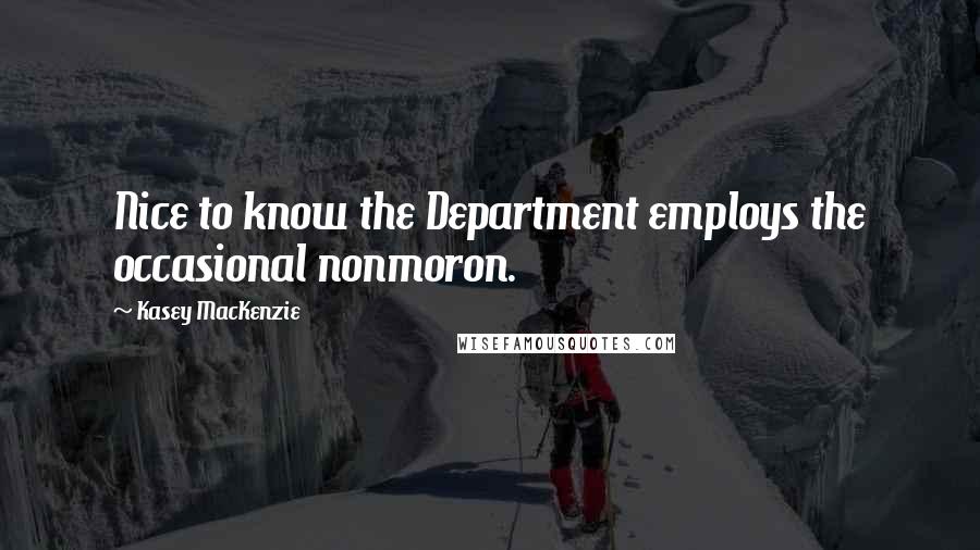 Kasey MacKenzie Quotes: Nice to know the Department employs the occasional nonmoron.